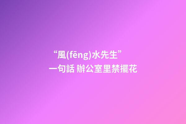 “風(fēng)水先生”一句話 辦公室里禁擺花
